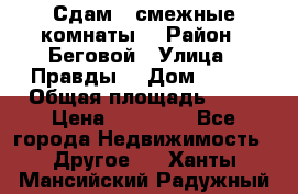 Сдам 2 смежные комнаты  › Район ­ Беговой › Улица ­ Правды  › Дом ­ 1/2 › Общая площадь ­ 27 › Цена ­ 25 000 - Все города Недвижимость » Другое   . Ханты-Мансийский,Радужный г.